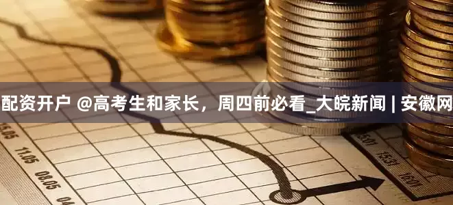 配资开户 @高考生和家长，周四前必看_大皖新闻 | 安徽网