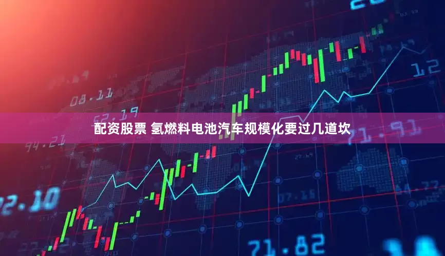 配资股票 氢燃料电池汽车规模化要过几道坎
