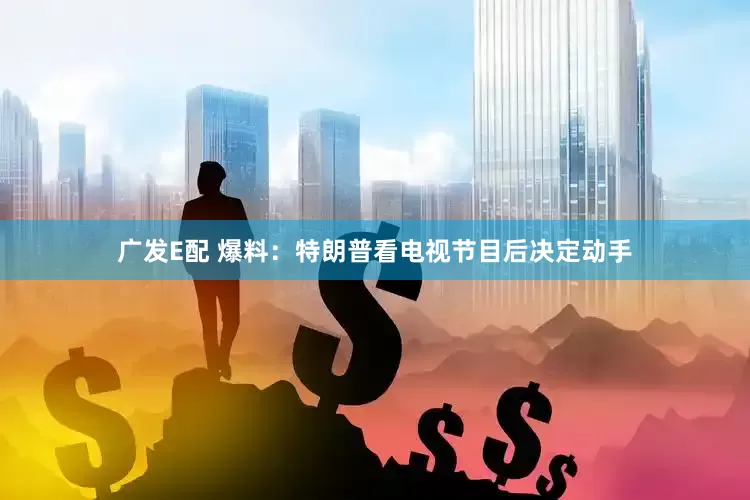 广发E配 爆料：特朗普看电视节目后决定动手