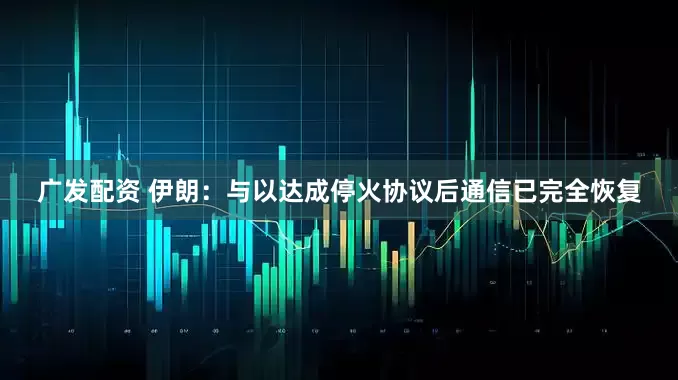 广发配资 伊朗：与以达成停火协议后通信已完全恢复