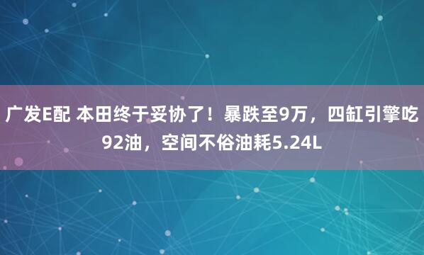 广发E配 本田终于妥协了！暴跌至9万，四缸引擎吃92油，空间不俗油耗5.24L