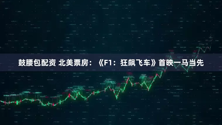 鼓腰包配资 北美票房：《F1：狂飙飞车》首映一马当先