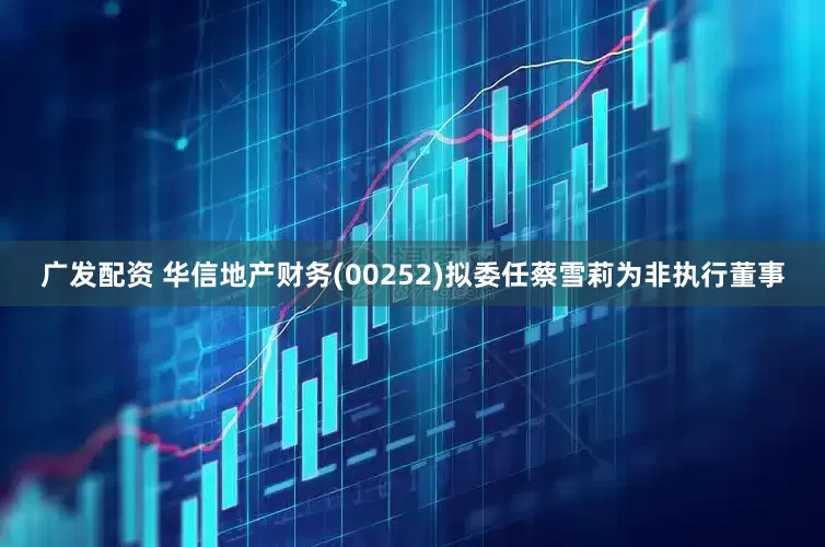 广发配资 华信地产财务(00252)拟委任蔡雪莉为非执行董事