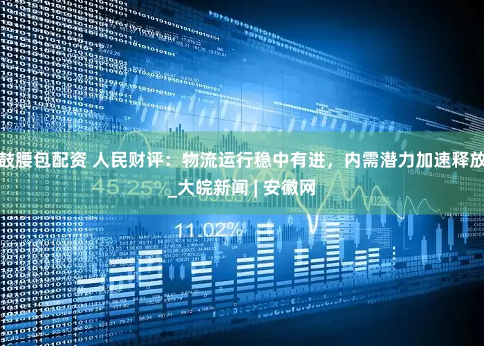 鼓腰包配资 人民财评：物流运行稳中有进，内需潜力加速释放_大皖新闻 | 安徽网