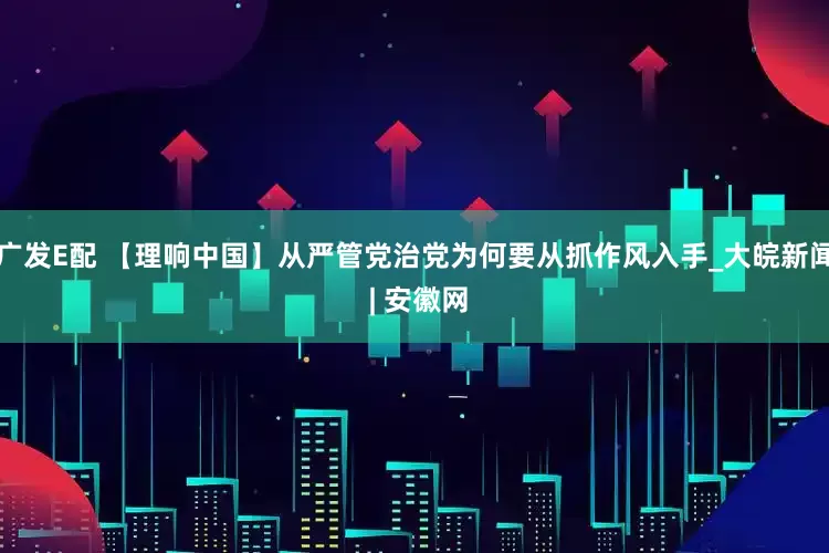 广发E配 【理响中国】从严管党治党为何要从抓作风入手_大皖新闻 | 安徽网