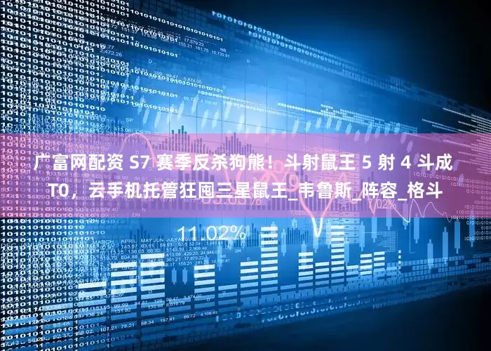 广富网配资 S7 赛季反杀狗熊！斗射鼠王 5 射 4 斗成 T0，云手机托管狂囤三星鼠王_韦鲁斯_阵容_格斗
