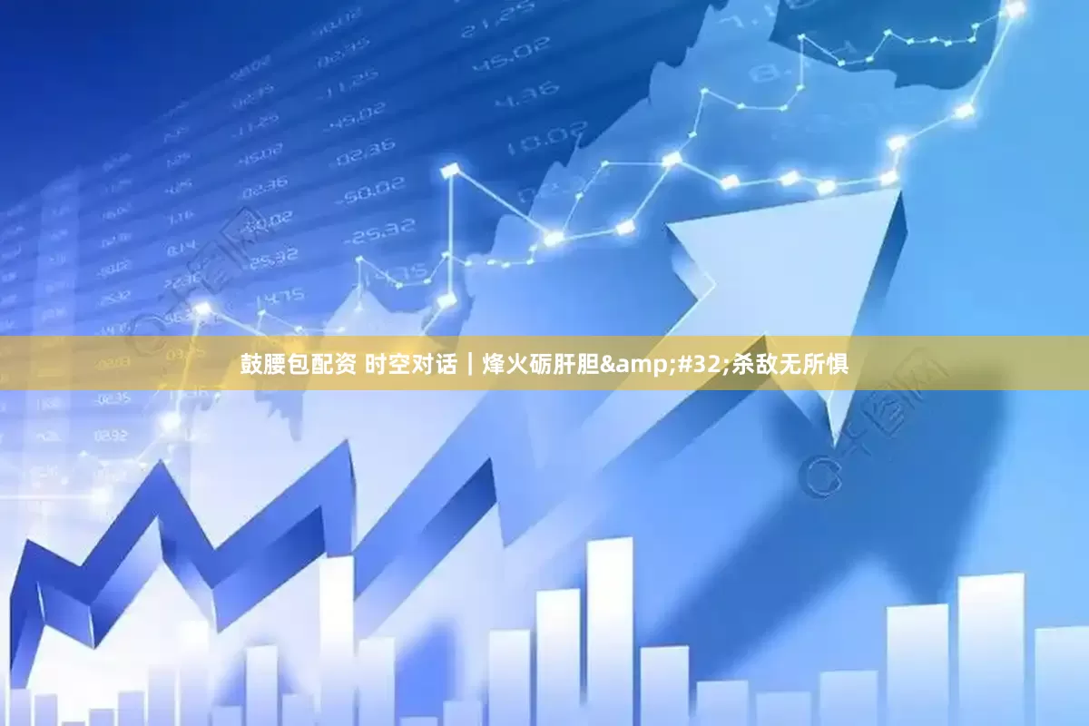 鼓腰包配资 时空对话｜烽火砺肝胆&#32;杀敌无所惧