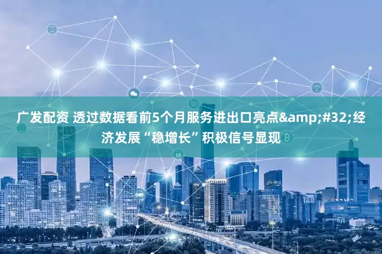 广发配资 透过数据看前5个月服务进出口亮点&#32;经济发展“稳增长”积极信号显现