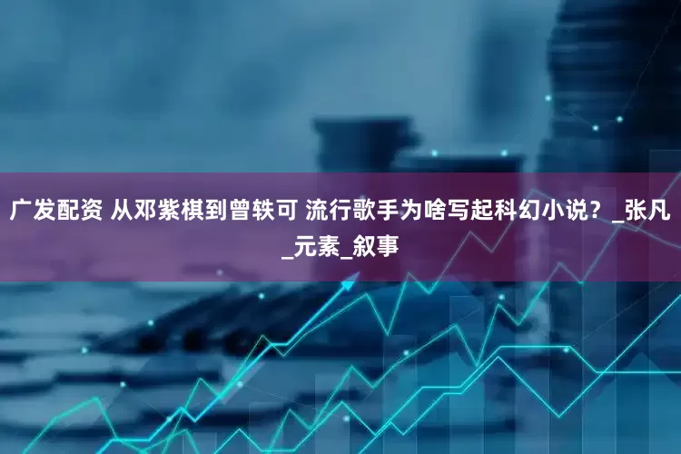 广发配资 从邓紫棋到曾轶可 流行歌手为啥写起科幻小说？_张凡_元素_叙事