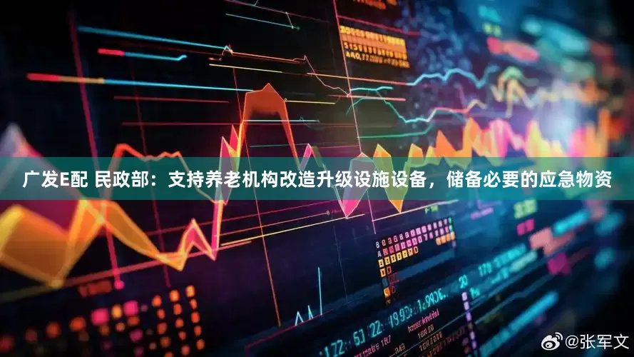 广发E配 民政部：支持养老机构改造升级设施设备，储备必要的应急物资