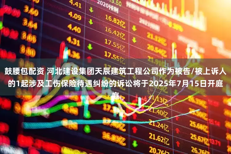 鼓腰包配资 河北建设集团天辰建筑工程公司作为被告/被上诉人的1起涉及工伤保险待遇纠纷的诉讼将于2025年7月15日开庭