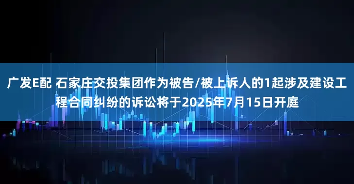 广发E配 石家庄交投集团作为被告/被上诉人的1起涉及建设工程合同纠纷的诉讼将于2025年7月15日开庭