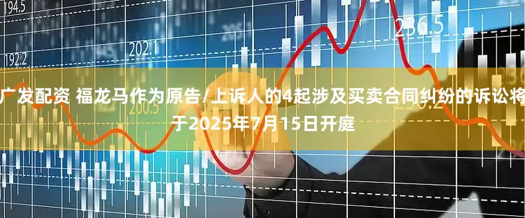广发配资 福龙马作为原告/上诉人的4起涉及买卖合同纠纷的诉讼将于2025年7月15日开庭