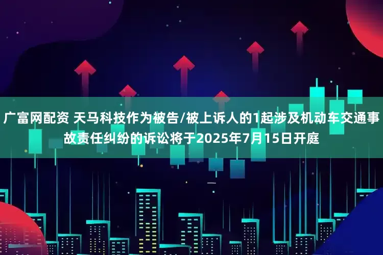 广富网配资 天马科技作为被告/被上诉人的1起涉及机动车交通事故责任纠纷的诉讼将于2025年7月15日开庭