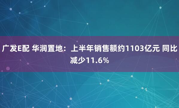 广发E配 华润置地：上半年销售额约1103亿元 同比减少11.6%