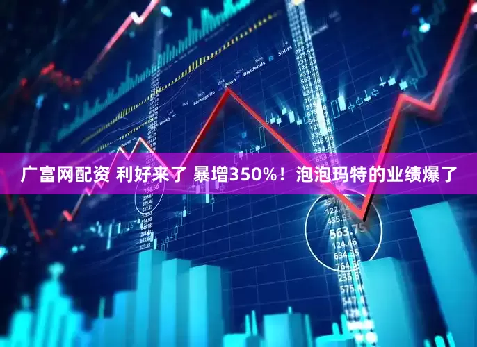 广富网配资 利好来了 暴增350%！泡泡玛特的业绩爆了