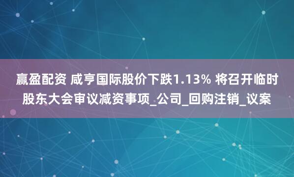 赢盈配资 咸亨国际股价下跌1.13% 将召开临时股东大会审议减资事项_公司_回购注销_议案