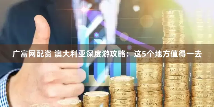 广富网配资 澳大利亚深度游攻略：这5个地方值得一去
