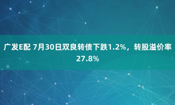 广发E配 7月30日双良转债下跌1.2%，转股溢价率27.8%