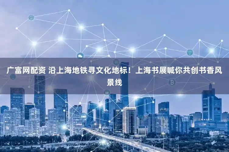 广富网配资 沿上海地铁寻文化地标！上海书展喊你共创书香风景线