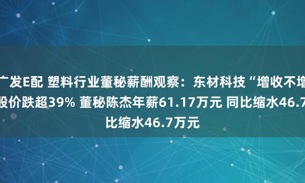 广发E配 塑料行业董秘薪酬观察：东材科技“增收不增利”股价跌超39% 董秘陈杰年薪61.17万元 同比缩水46.7万元