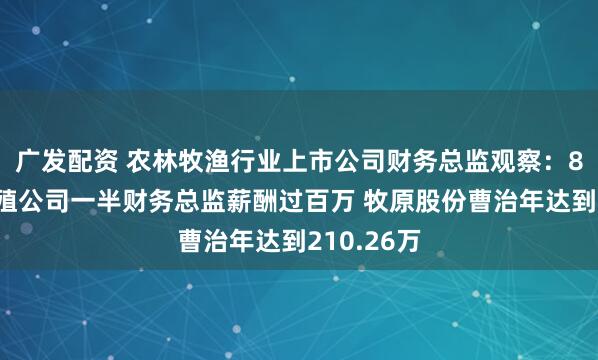广发配资 农林牧渔行业上市公司财务总监观察：8家生猪养殖公司一半财务总监薪酬过百万 牧原股份曹治年达到210.26万
