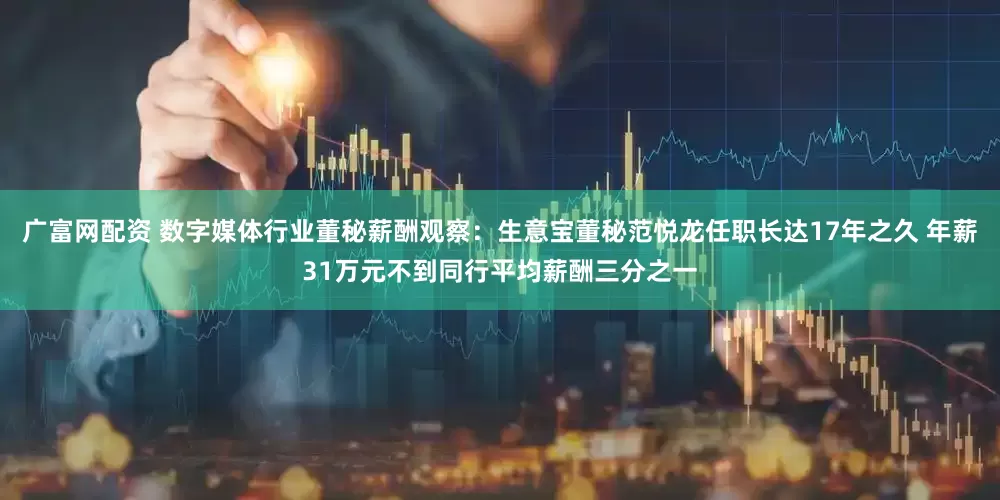 广富网配资 数字媒体行业董秘薪酬观察：生意宝董秘范悦龙任职长达17年之久 年薪31万元不到同行平均薪酬三分之一