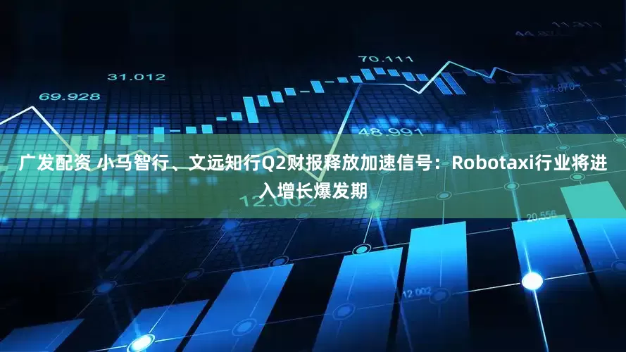 广发配资 小马智行、文远知行Q2财报释放加速信号：Robotaxi行业将进入增长爆发期