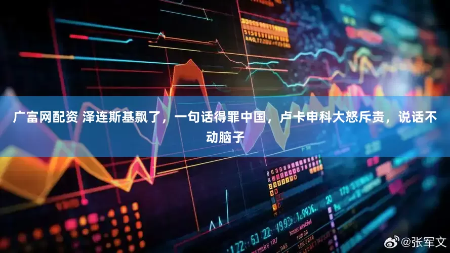 广富网配资 泽连斯基飘了，一句话得罪中国，卢卡申科大怒斥责，说话不动脑子