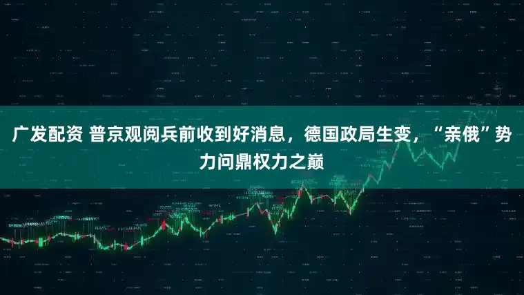 广发配资 普京观阅兵前收到好消息，德国政局生变，“亲俄”势力问鼎权力之巅
