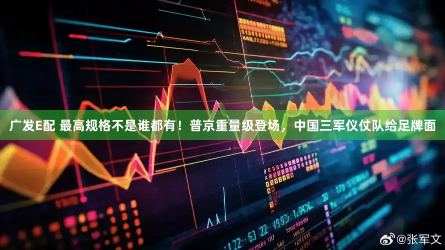 广发E配 最高规格不是谁都有！普京重量级登场，中国三军仪仗队给足牌面