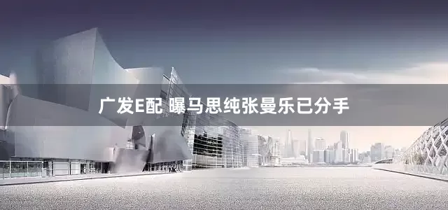 广发E配 曝马思纯张曼乐已分手