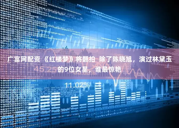 广富网配资 《红楼梦》将翻拍  除了陈晓旭，演过林黛玉的9位女星，谁最惊艳