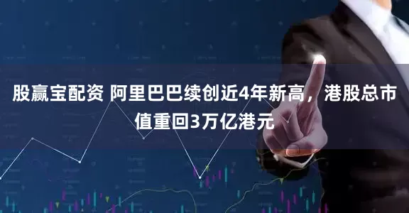 股赢宝配资 阿里巴巴续创近4年新高，港股总市值重回3万亿港元