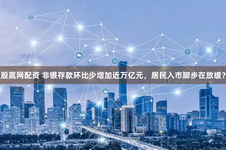 股赢网配资 非银存款环比少增加近万亿元，居民入市脚步在放缓？
