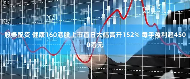 股樂配资 健康160港股上市首日大幅高开152% 每手盈利超4500港元