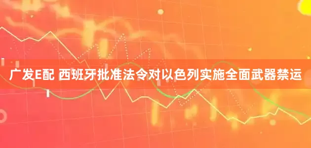 广发E配 西班牙批准法令对以色列实施全面武器禁运