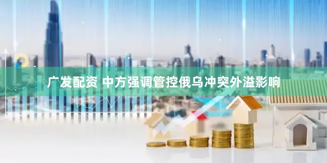 广发配资 中方强调管控俄乌冲突外溢影响