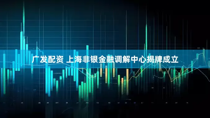 广发配资 上海非银金融调解中心揭牌成立