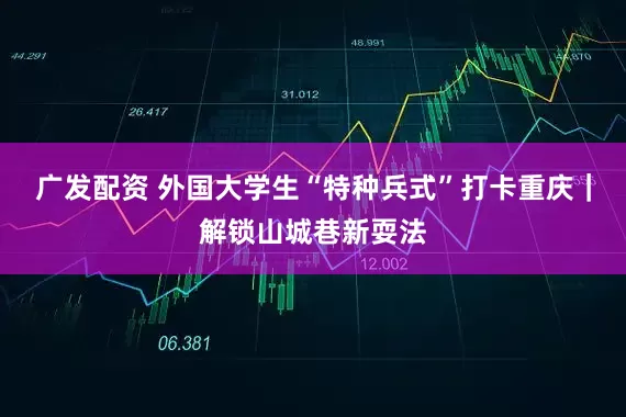 广发配资 外国大学生“特种兵式”打卡重庆｜解锁山城巷新耍法