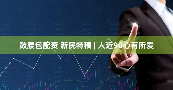 鼓腰包配资 新民特稿 | 人近90心有所爱