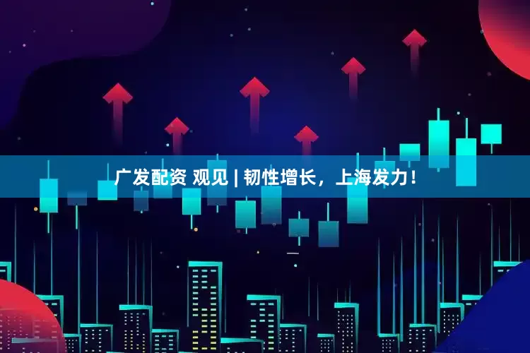 广发配资 观见 | 韧性增长，上海发力！