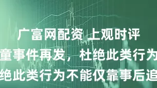 广富网配资 上观时评｜幼师虐童事件再发，杜绝此类行为不能仅靠事后追责
