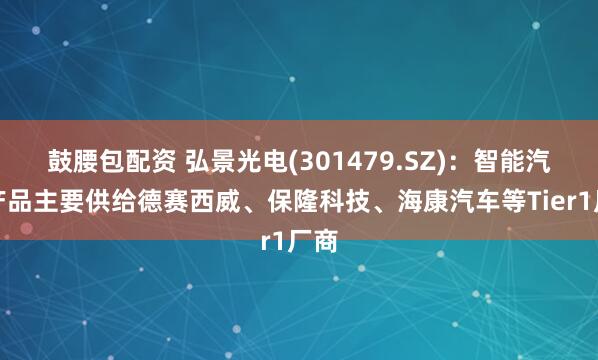鼓腰包配资 弘景光电(301479.SZ)：智能汽车产品主要供给德赛西威、保隆科技、海康汽车等Tier1厂商