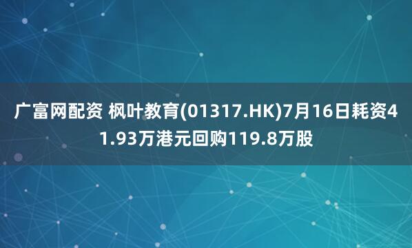 广富网配资 枫叶教育(01317.HK)7月16日耗资41.93万港元回购119.8万股