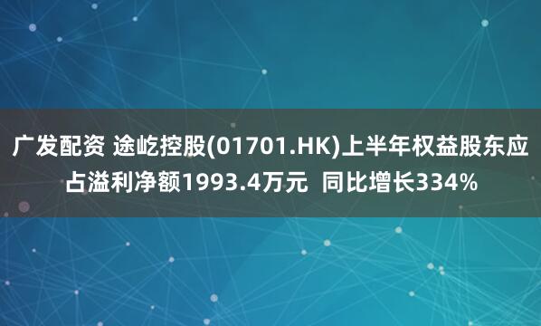 广发配资 途屹控股(01701.HK)上半年权益股东应占溢利净额1993.4万元 同比增长334%