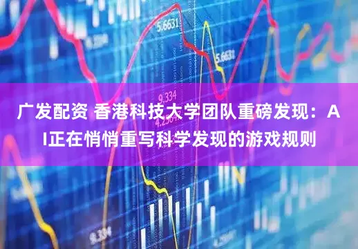 广发配资 香港科技大学团队重磅发现:AI正在悄悄重写科学发现的游戏规则