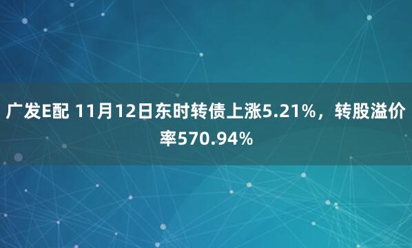 广发E配 11月12日东时转债上涨5.21%，转股溢价率570.94%
