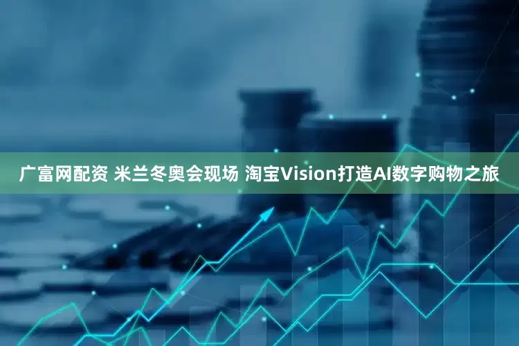 广富网配资 米兰冬奥会现场 淘宝Vision打造AI数字购物之旅
