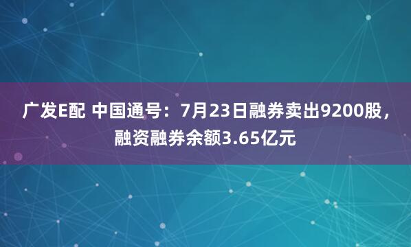 广发E配 中国通号：7月23日融券卖出9200股，融资融券余额3.65亿元